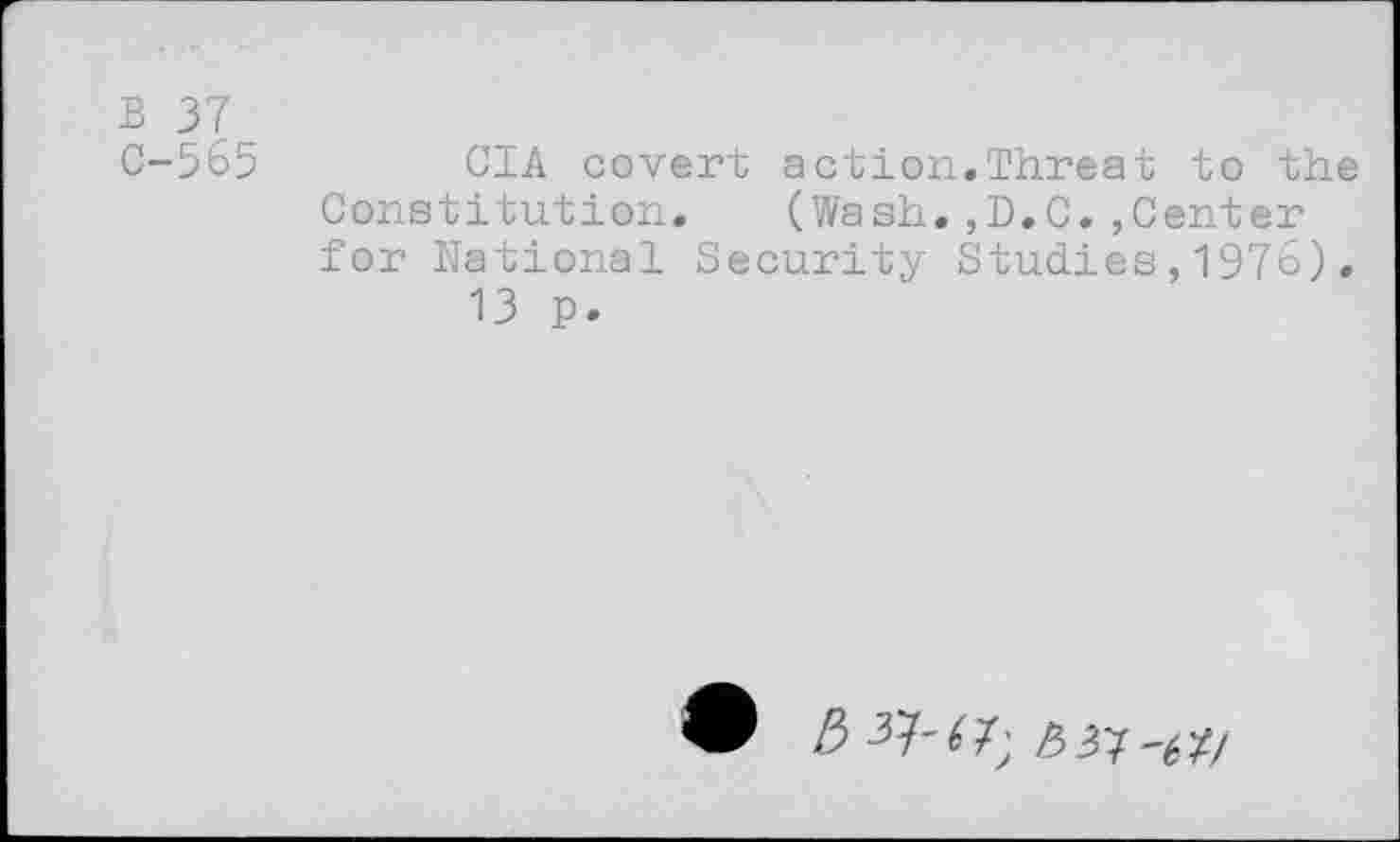 ﻿B 37
C-565	CIA covert action.Threat to the
Constitution. (Wash.,D.C.,Center for National Security Studies,1976).
13 p.
